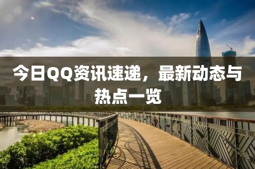 今日QQ資訊速遞，最新動(dòng)態(tài)與熱點(diǎn)一覽