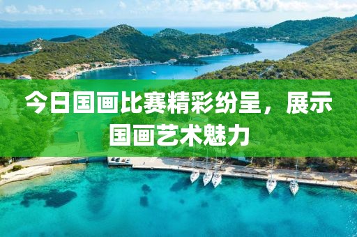 今日國畫比賽精彩紛呈，展示國畫藝術(shù)魅力