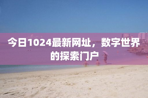 今日1024最新網(wǎng)址，數(shù)字世界的探索門戶