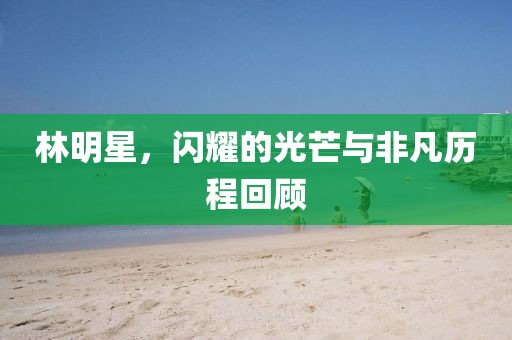 林明星，閃耀的光芒與非凡歷程回顧
