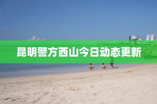 昆明警方西山今日動(dòng)態(tài)更新