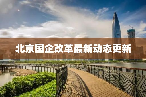 北京國企改革最新動態(tài)更新