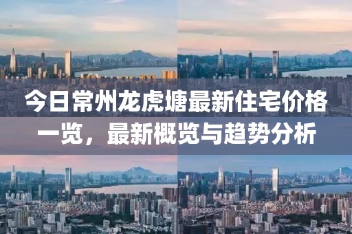 今日常州龍虎塘最新住宅價格一覽，最新概覽與趨勢分析