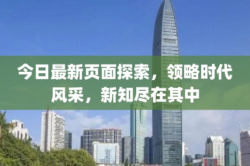 今日最新頁面探索，領(lǐng)略時代風(fēng)采，新知盡在其中