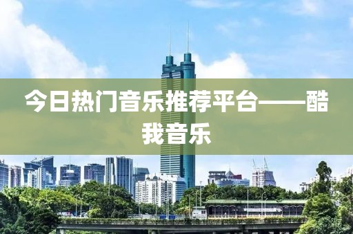 今日熱門音樂推薦平臺——酷我音樂