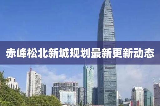 赤峰松北新城規(guī)劃最新更新動(dòng)態(tài)