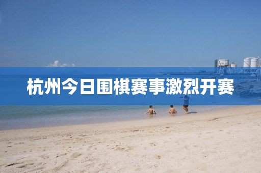 杭州今日圍棋賽事激烈開賽