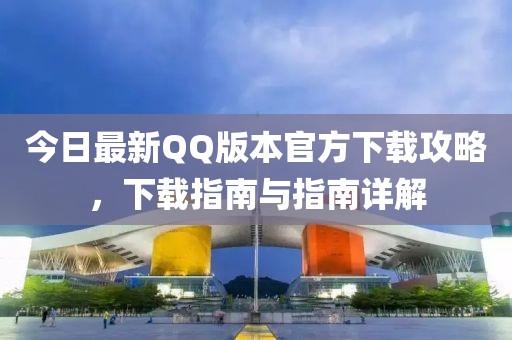 今日最新QQ版本官方下載攻略，下載指南與指南詳解