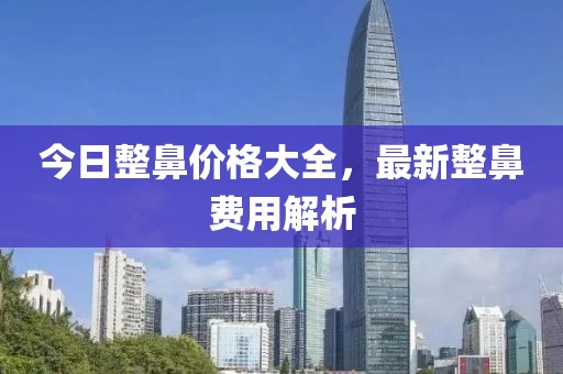 今日整鼻價(jià)格大全，最新整鼻費(fèi)用解析
