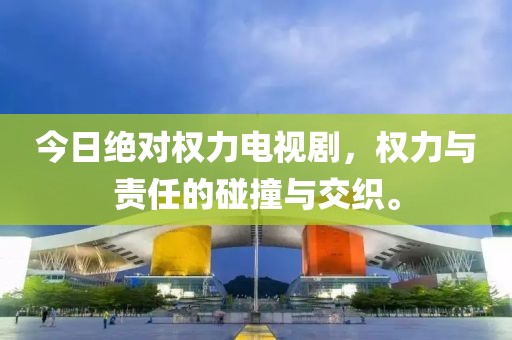 今日絕對權(quán)力電視劇，權(quán)力與責(zé)任的碰撞與交織。