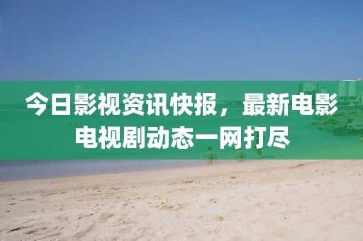 今日影視資訊快報，最新電影電視劇動態(tài)一網(wǎng)打盡