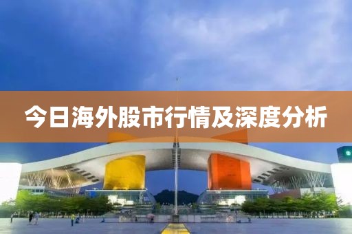 今日海外股市行情及深度分析