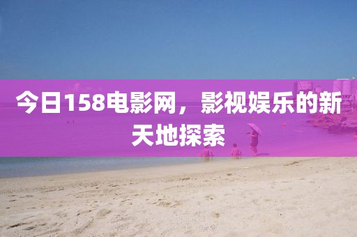 今日158電影網，影視娛樂的新天地探索
