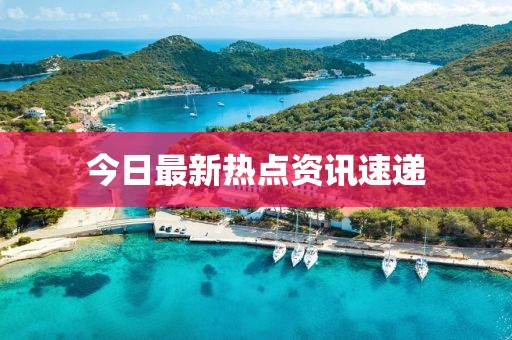 今日最新熱點(diǎn)資訊速遞
