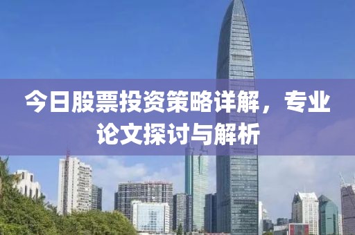 今日股票投資策略詳解，專業(yè)論文探討與解析