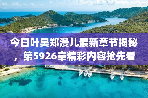 今日葉昊鄭漫兒最新章節(jié)揭秘，第5926章精彩內(nèi)容搶先看