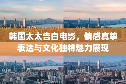 韓國太太告白電影，情感真摯表達(dá)與文化獨(dú)特魅力展現(xiàn)