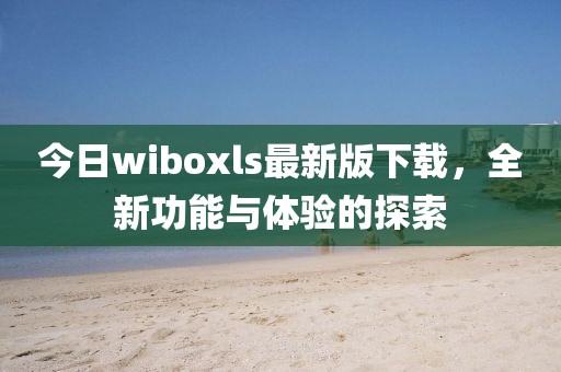 今日wiboxls最新版下載，全新功能與體驗的探索