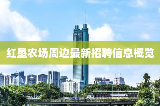 紅墾農(nóng)場周邊最新招聘信息概覽