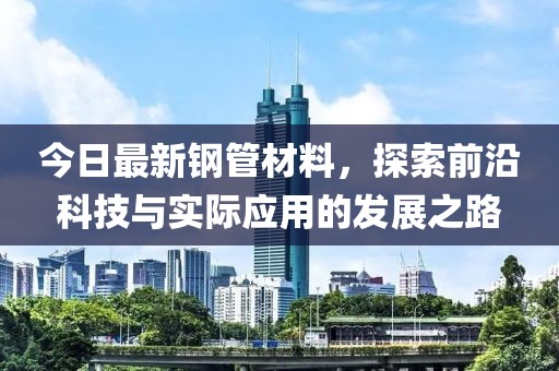 今日最新鋼管材料，探索前沿科技與實(shí)際應(yīng)用的發(fā)展之路