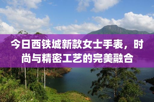 今日西鐵城新款女士手表，時(shí)尚與精密工藝的完美融合