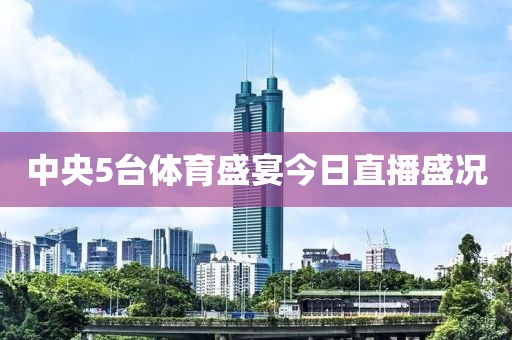 中央5臺(tái)體育盛宴今日直播盛況