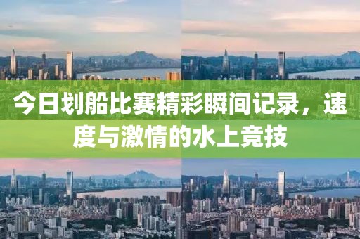 今日劃船比賽精彩瞬間記錄，速度與激情的水上競技