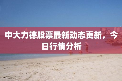 中大力德股票最新動(dòng)態(tài)更新，今日行情分析