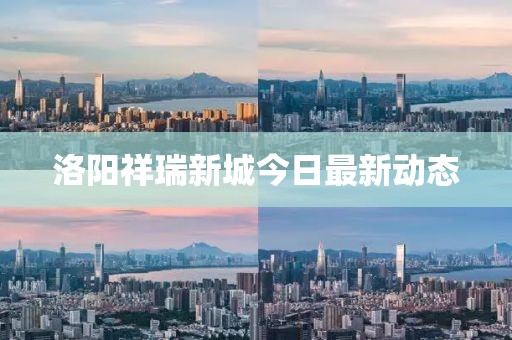 洛陽祥瑞新城今日最新動態(tài)