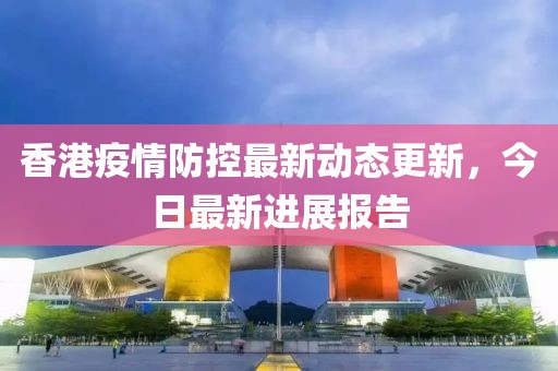 香港疫情防控最新動態(tài)更新，今日最新進(jìn)展報告