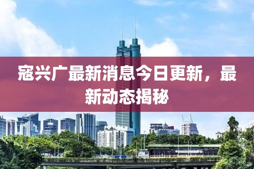 寇興廣最新消息今日更新，最新動態(tài)揭秘