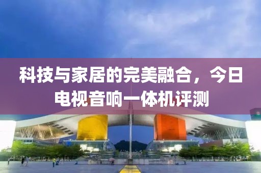 科技與家居的完美融合，今日電視音響一體機評測