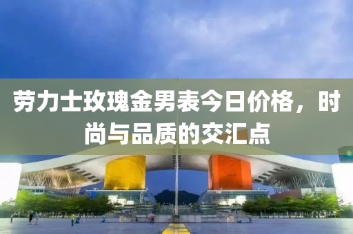勞力士玫瑰金男表今日價格，時尚與品質(zhì)的交匯點