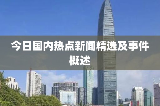 今日國內(nèi)熱點(diǎn)新聞精選及事件概述