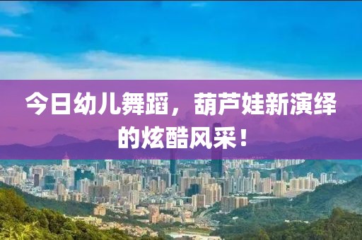 今日幼兒舞蹈，葫蘆娃新演繹的炫酷風采！