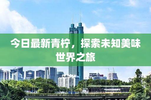 今日最新青檸，探索未知美味世界之旅