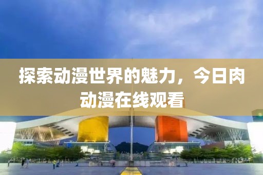 探索動漫世界的魅力，今日肉動漫在線觀看