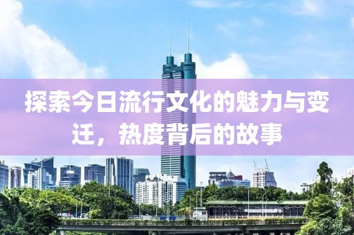 探索今日流行文化的魅力與變遷，熱度背后的故事