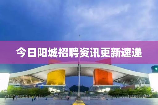 今日陽(yáng)城招聘資訊更新速遞