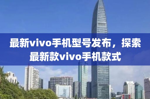最新vivo手機型號發(fā)布，探索最新款vivo手機款式