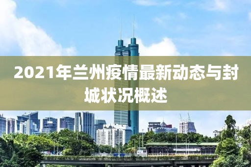 2021年蘭州疫情最新動態(tài)與封城狀況概述