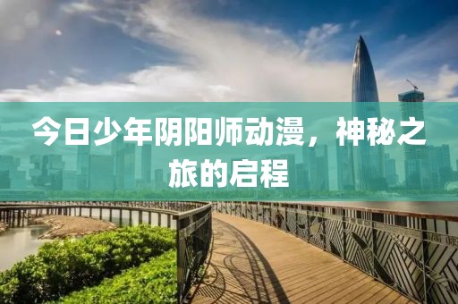 今日少年陰陽師動漫，神秘之旅的啟程