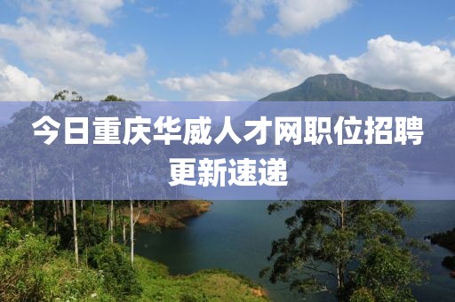 今日重慶華威人才網職位招聘更新速遞