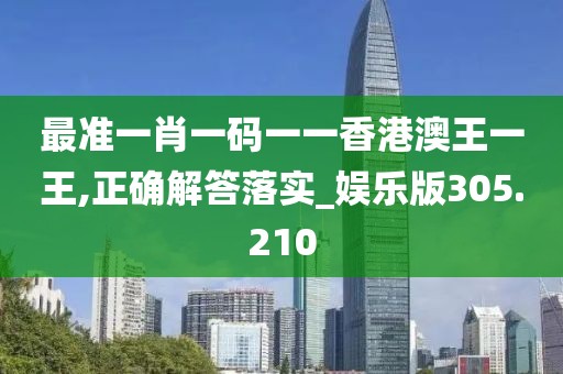 最準(zhǔn)一肖一碼一一香港澳王一王,正確解答落實_娛樂版305.210