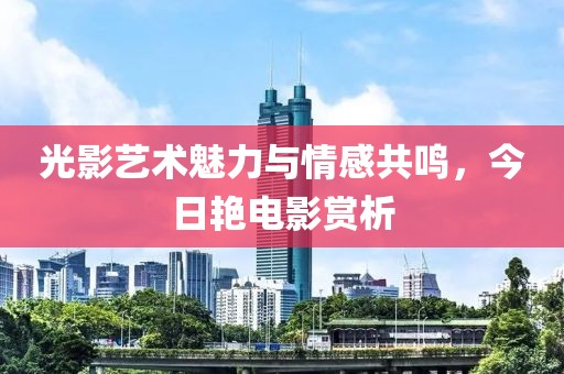 光影藝術(shù)魅力與情感共鳴，今日艷電影賞析