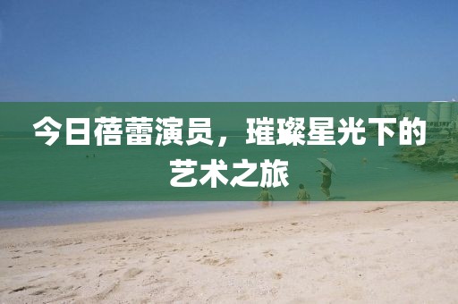 今日蓓蕾演員，璀璨星光下的藝術之旅