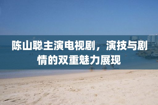 陳山聰主演電視劇，演技與劇情的雙重魅力展現(xiàn)
