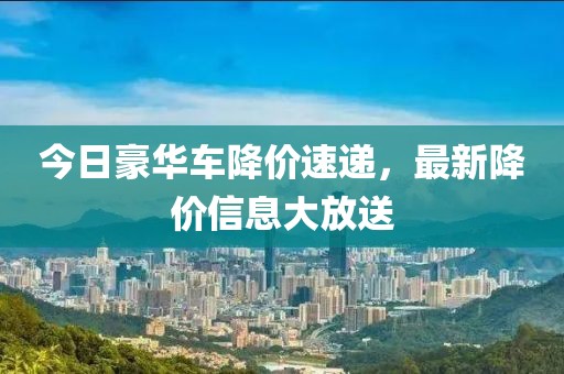 今日豪華車(chē)降價(jià)速遞，最新降價(jià)信息大放送