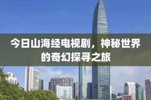 今日山海經(jīng)電視劇，神秘世界的奇幻探尋之旅