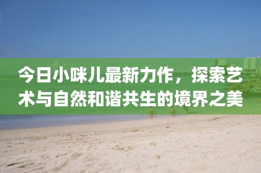 今日小咪兒最新力作，探索藝術與自然和諧共生的境界之美